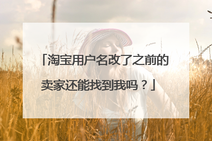淘宝用户名改了之前的卖家还能找到我吗？