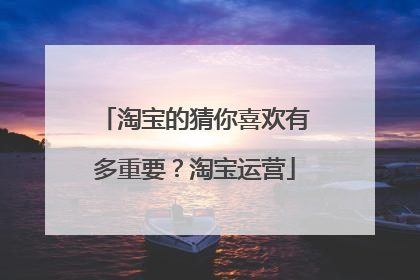 淘宝的猜你喜欢有多重要?淘宝运营