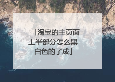 淘宝的主页面上半部分怎么黑白色的了成