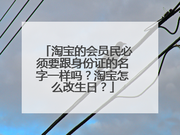 淘宝的会员民必须要跟身份证的名字一样吗？淘宝怎么改生日？