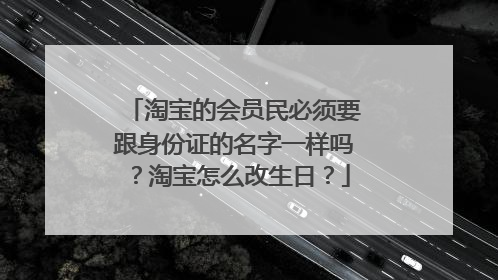 淘宝的会员民必须要跟身份证的名字一样吗？淘宝怎么改生日？