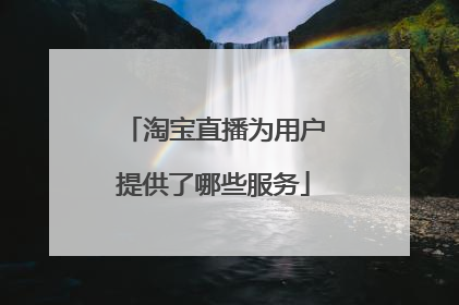 淘宝直播为用户提供了哪些服务