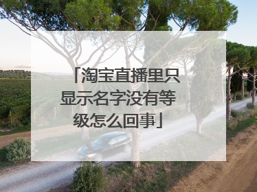 淘宝直播里只显示名字没有等级怎么回事