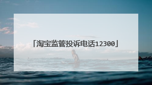淘宝监管投诉电话12300