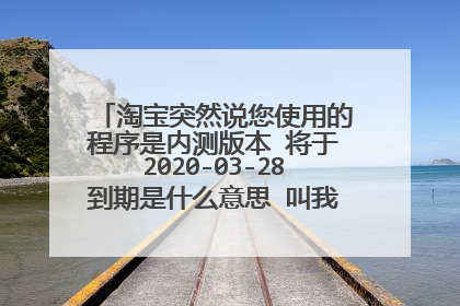 淘宝突然说您使用的程序是内测版本 将于2020-03-28到期是什么意思 叫我下载新版本？