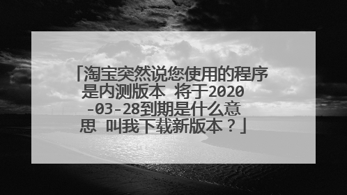 淘宝突然说您使用的程序是内测版本 将于2020-03-28到期是什么意思 叫我下载新版本？
