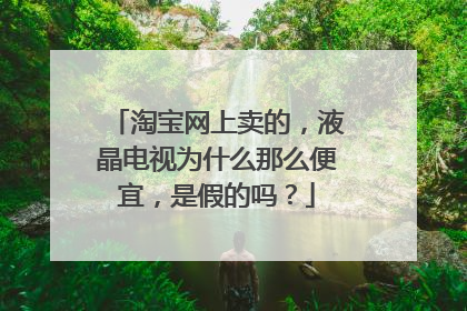 淘宝网上卖的,液晶电视为什么那么便宜,是假的吗?