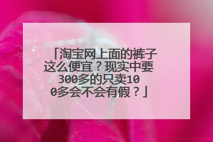 淘宝网上面的裤子这么便宜？现实中要300多的只卖100多会不会有假？
