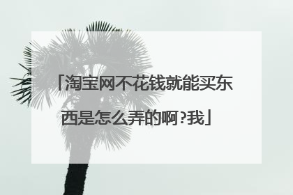 淘宝网不花钱就能买东西是怎么弄的啊?我