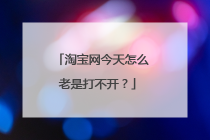 淘宝网今天怎么老是打不开?