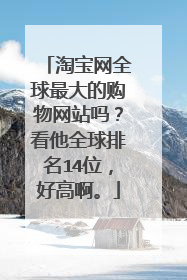 淘宝网全球最大的购物网站吗？看他全球排名14位，好高啊。