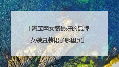 淘宝网女装最好的品牌 女装夏装裙子哪里买
