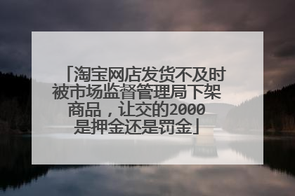 淘宝网店发货不及时被市场监督管理局下架商品,让交的2000是押金还是罚金