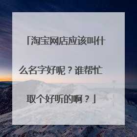 淘宝网店应该叫什么名字好呢?谁帮忙取个好听的啊?
