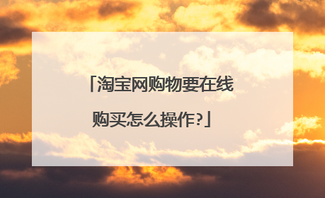 淘宝网购物要在线购买怎么操作?
