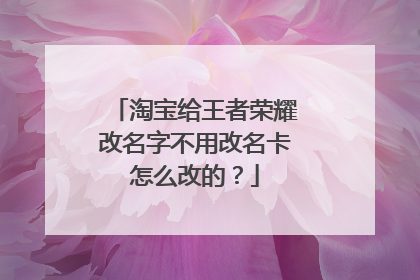 淘宝给王者荣耀改名字不用改名卡怎么改的?