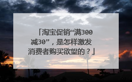 淘宝促销“满300减30”,是怎样激发消费者购买欲望的?