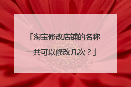 淘宝修改店铺的名称一共可以修改几次?