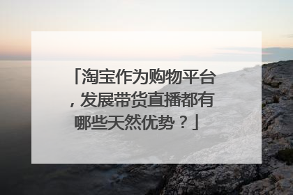 淘宝作为购物平台,发展带货直播都有哪些天然优势?