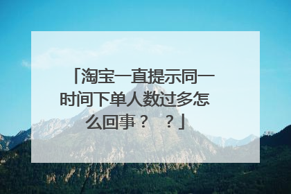 淘宝一直提示同一时间下单人数过多怎么回事? ?