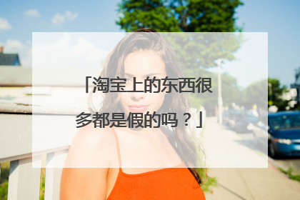 淘宝上的东西很多都是假的吗?