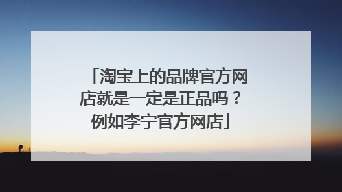 淘宝上的品牌官方网店就是一定是正品吗？例如李宁官方网店
