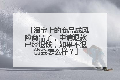 淘宝上的商品成风险商品了,申请退款已经退钱,如果不退货会怎么样?