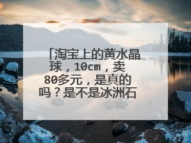 淘宝上的黄水晶球,10cm,卖80多元,是真的吗?是不是冰洲石染色啊?