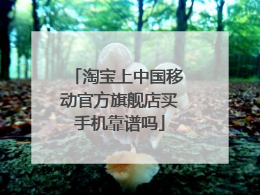 淘宝上中国移动官方旗舰店买手机靠谱吗