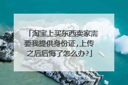 淘宝上买东西卖家需要我提供身份证,上传之后后悔了怎么办?