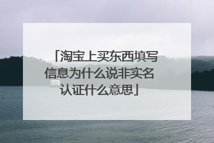淘宝上买东西填写信息为什么说非实名认证什么意思
