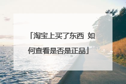 淘宝上买了东西 如何查看是否是正品