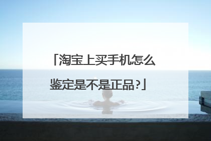 淘宝上买手机怎么鉴定是不是正品?