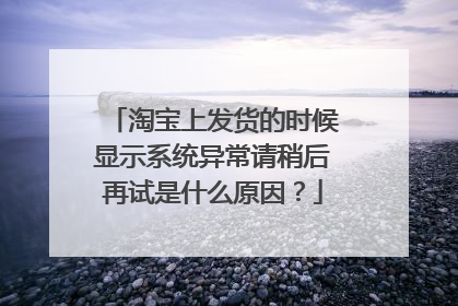 淘宝上发货的时候显示系统异常请稍后再试是什么原因?