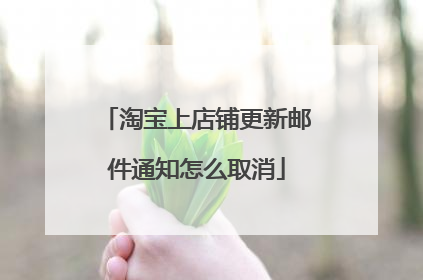 淘宝上店铺更新邮件通知怎么取消