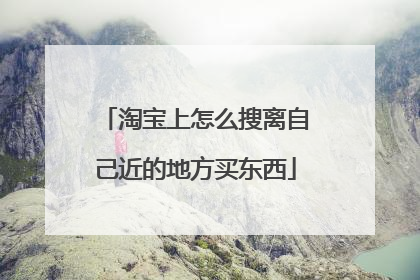 淘宝上怎么搜离自己近的地方买东西