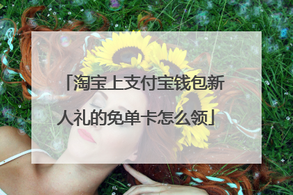 淘宝上支付宝钱包新人礼的免单卡怎么领