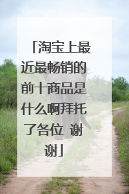 淘宝上最近最畅销的前十商品是什么啊拜托了各位 谢谢