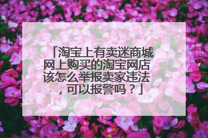 淘宝上有卖迷商城网上购买的淘宝网店该怎么举报卖家违法,可以报警吗?