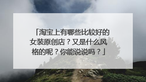 淘宝上有哪些比较好的女装原创店？又是什么风格的呢？你能说说吗？