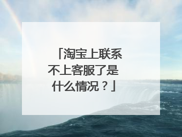 淘宝上联系不上客服了是什么情况？