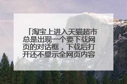 淘宝上进入天猫超市总是出现一个要下载网页的对话框，下载后打开还不显示全网页内容，什么问题？