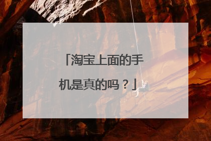 淘宝上面的手机是真的吗?