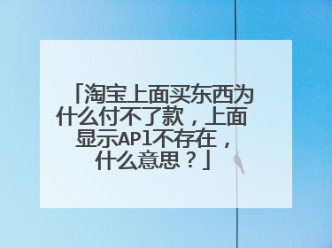 淘宝上面买东西为什么付不了款，上面显示APl不存在，什么意思？