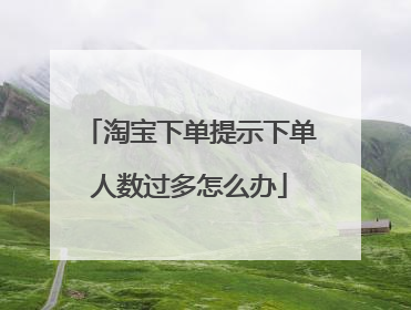 淘宝下单提示下单人数过多怎么办