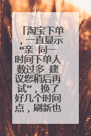 淘宝下单,一直显示“亲 同一时间下单人数过多 建议您稍后再试”,换了好几个时间点,刷新也没用?