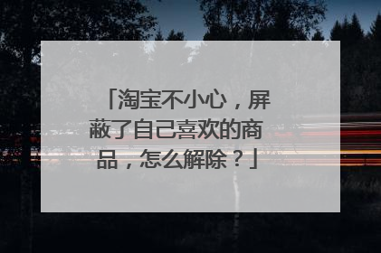 淘宝不小心,屏蔽了自己喜欢的商品,怎么解除?