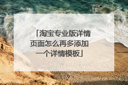 淘宝专业版详情页面怎么再多添加一个详情模板