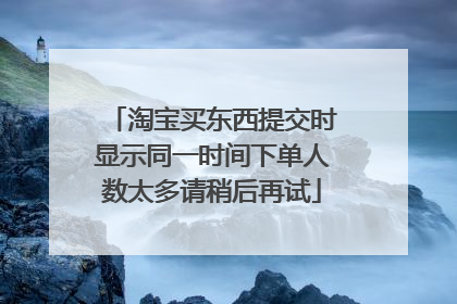 淘宝买东西提交时显示同一时间下单人数太多请稍后再试