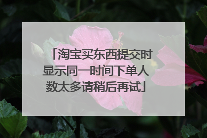 淘宝买东西提交时显示同一时间下单人数太多请稍后再试